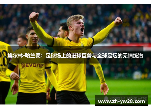 埃尔林·哈兰德：足球场上的进球巨兽与全球足坛的无情统治