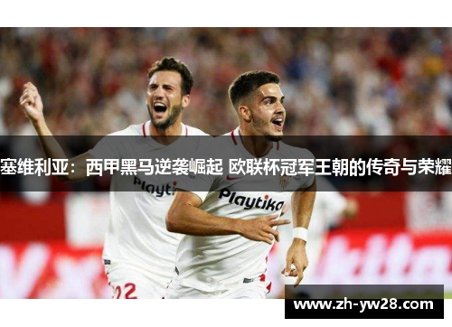 塞维利亚：西甲黑马逆袭崛起 欧联杯冠军王朝的传奇与荣耀