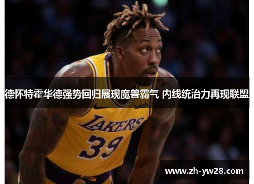 德怀特霍华德强势回归展现魔兽霸气 内线统治力再现联盟