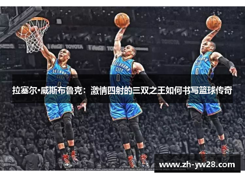 拉塞尔·威斯布鲁克：激情四射的三双之王如何书写篮球传奇