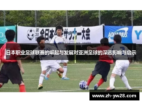 日本职业足球联赛的崛起与发展对亚洲足球的深远影响与启示