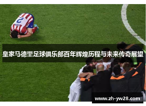 皇家马德里足球俱乐部百年辉煌历程与未来传奇展望