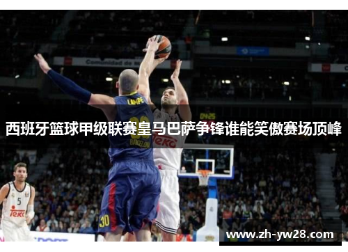西班牙篮球甲级联赛皇马巴萨争锋谁能笑傲赛场顶峰