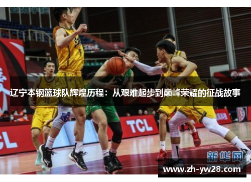 辽宁本钢篮球队辉煌历程：从艰难起步到巅峰荣耀的征战故事