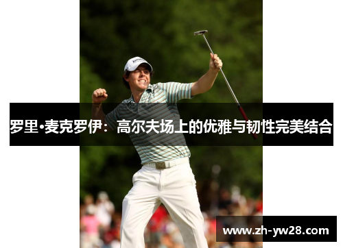 罗里·麦克罗伊：高尔夫场上的优雅与韧性完美结合