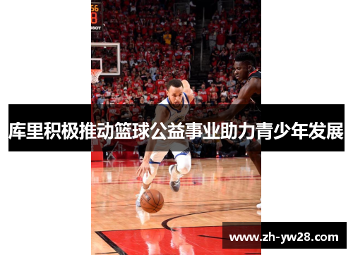 库里积极推动篮球公益事业助力青少年发展