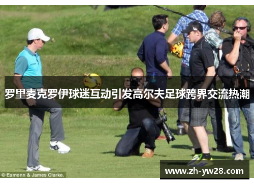 罗里麦克罗伊球迷互动引发高尔夫足球跨界交流热潮