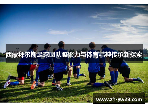 西蒙拜尔斯足球团队凝聚力与体育精神传承新探索