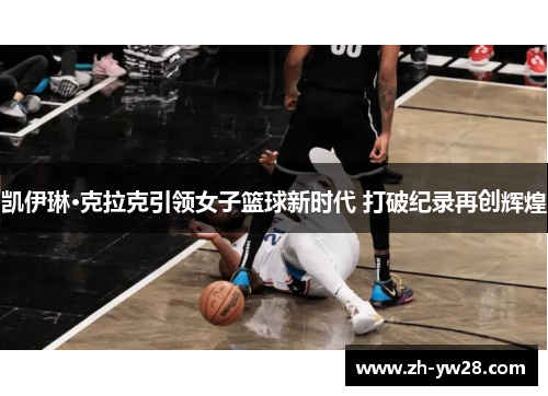 凯伊琳·克拉克引领女子篮球新时代 打破纪录再创辉煌