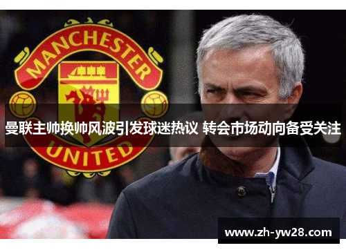 曼联主帅换帅风波引发球迷热议 转会市场动向备受关注