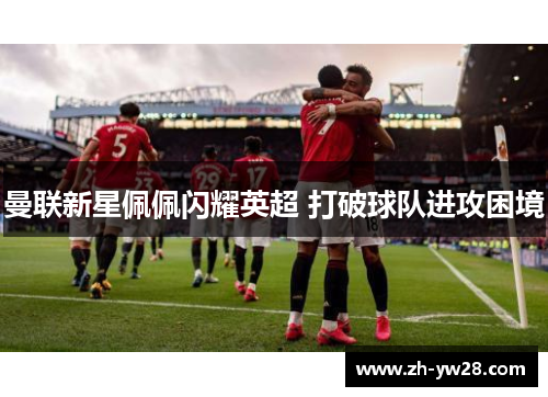 曼联新星佩佩闪耀英超 打破球队进攻困境