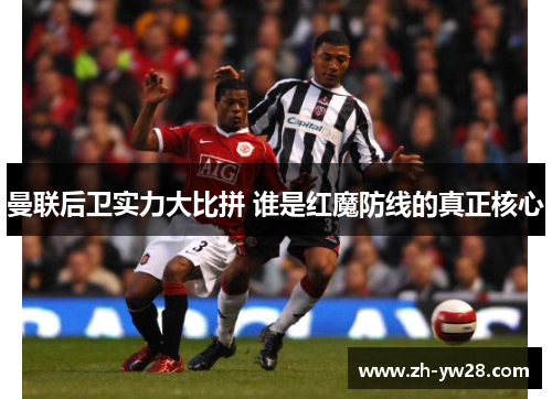 曼联后卫实力大比拼 谁是红魔防线的真正核心