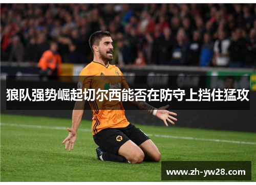 狼队强势崛起切尔西能否在防守上挡住猛攻
